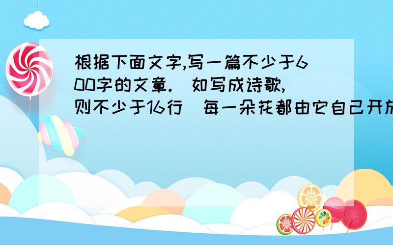 根据下面文字,写一篇不少于600字的文章.（如写成诗歌,则不少于16行）每一朵花都由它自己开放的季节,有的开在春天,有的开在夏天,有的要到秋天,也有的则在冬天怒放.为什么非要赶在春天里