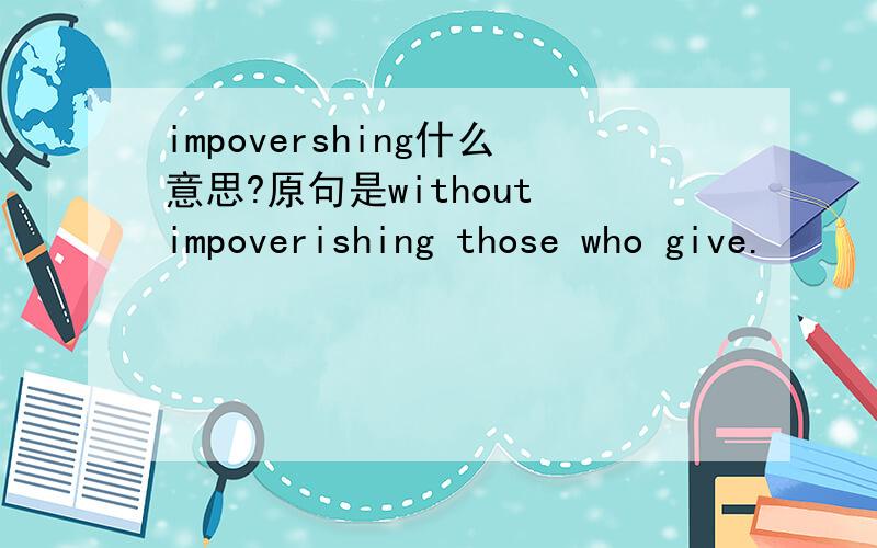 impovershing什么意思?原句是without impoverishing those who give.