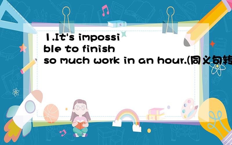 1.It's impossible to finish so much work in an hour.(同义句转换）（ ）（ ）so much work in an hour in impossible.2.Right and wrong are opposites.（同义句转换）Right is （ ）（ ）（ ）wrong.3.首字母填空：It's safe for us t