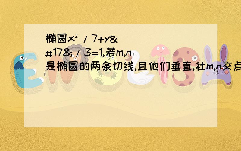 椭圆x²/7+y²/3=1,若m,n是椭圆的两条切线,且他们垂直,社m,n交点是P,求P的轨迹方程