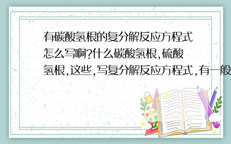 有碳酸氢根的复分解反应方程式怎么写啊?什么碳酸氢根,硫酸氢根,这些,写复分解反应方程式,有一般步骤或规律么?请多举些例子说明一下.