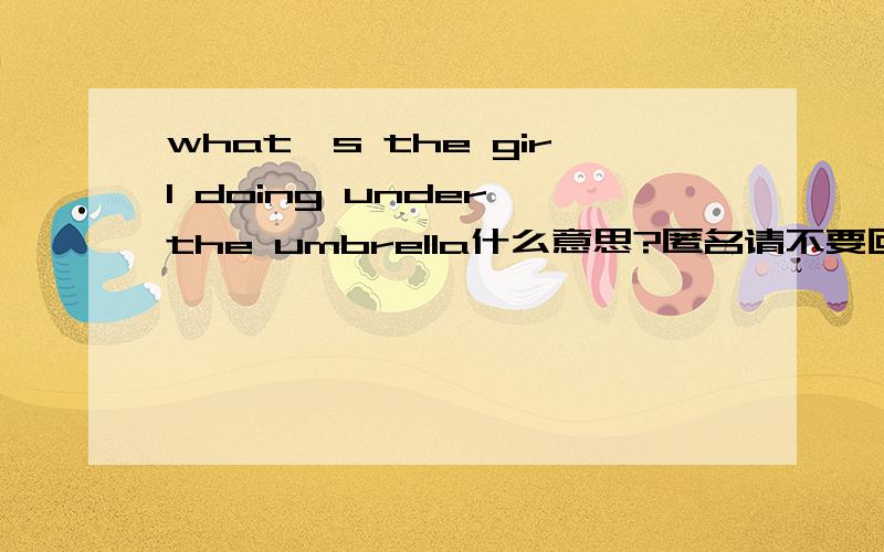 what's the girl doing under the umbrella什么意思?匿名请不要回答”WP9505”