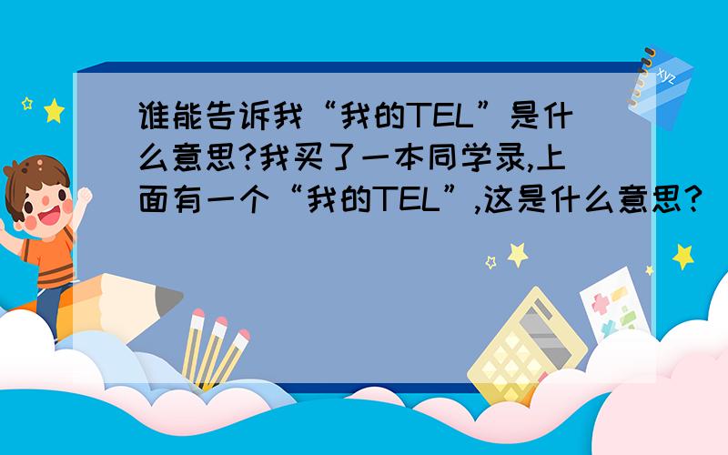 谁能告诉我“我的TEL”是什么意思?我买了一本同学录,上面有一个“我的TEL”,这是什么意思?