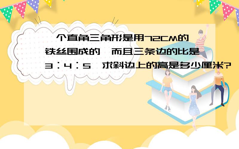 一个直角三角形是用72CM的铁丝围成的,而且三条边的比是3：4：5,求斜边上的高是多少厘米?