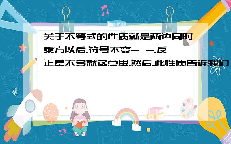 关于不等式的性质就是两边同时乘方以后.符号不变- -.反正差不多就这意思.然后.此性质告诉我们,各数都大于0的不等式两边乘方后,仍然得到一个与它______.