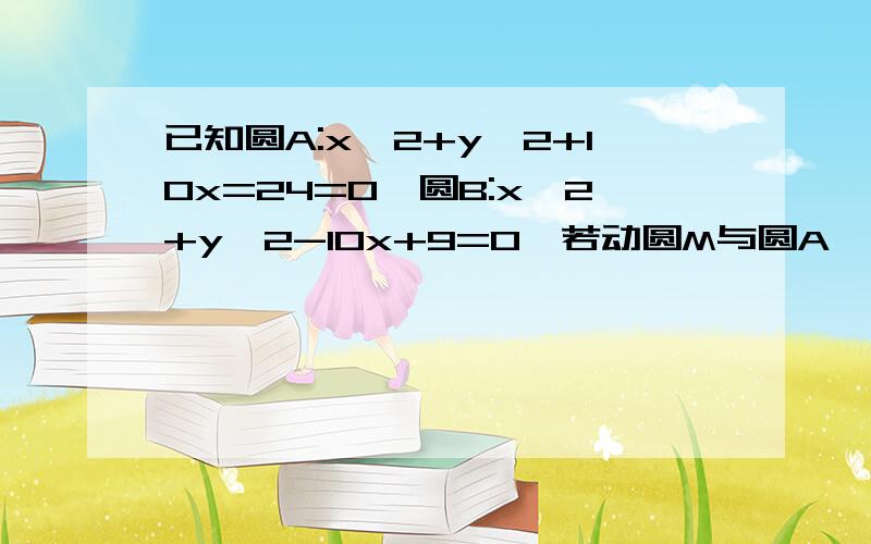 已知圆A:x^2+y^2+10x=24=0,圆B:x^2+y^2-10x+9=0,若动圆M与圆A、圆B都相切,求动圆圆心M的轨迹方程.（分类讨论）圆A：x^2+y^2+10x+24=0，上面打错了