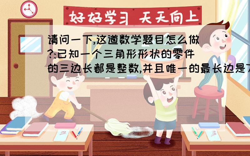 请问一下,这道数学题目怎么做?:已知一个三角形形状的零件的三边长都是整数,并且唯一的最长边是7,这样的三角形零件共有?种