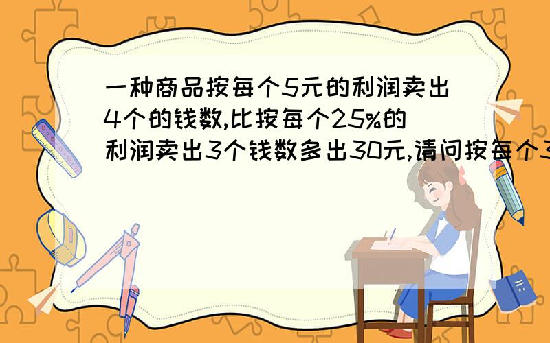 一种商品按每个5元的利润卖出4个的钱数,比按每个25%的利润卖出3个钱数多出30元,请问按每个30%的利润率买出100个的钱数是多少元