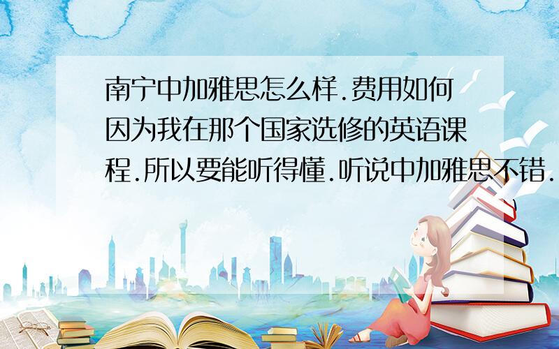 南宁中加雅思怎么样.费用如何因为我在那个国家选修的英语课程.所以要能听得懂.听说中加雅思不错.问一下费用怎么样.