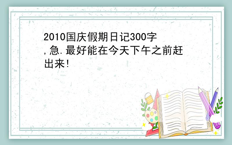 2010国庆假期日记300字,急.最好能在今天下午之前赶出来!