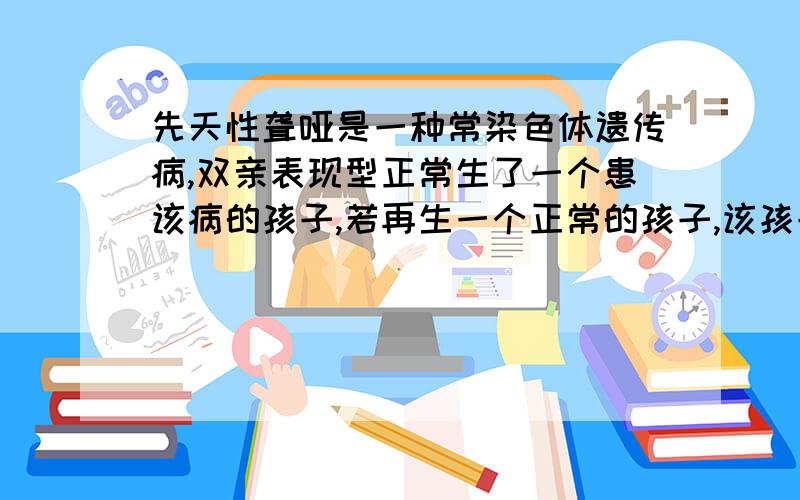 先天性聋哑是一种常染色体遗传病,双亲表现型正常生了一个患该病的孩子,若再生一个正常的孩子,该孩子时携带者的可能性为多少（我知道答案是2/3,急