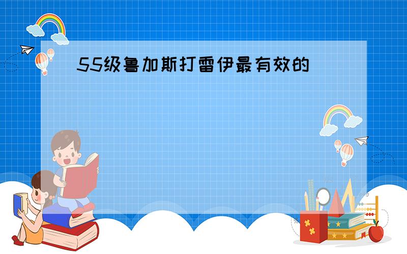 55级鲁加斯打雷伊最有效的