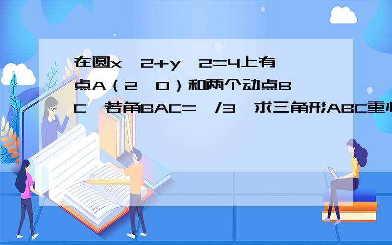 在圆x^2+y^2=4上有一点A（2,0）和两个动点B,C,若角BAC=兀/3,求三角形ABC重心轨迹的普通方程