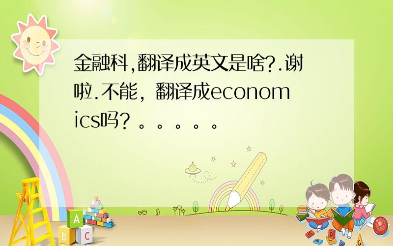 金融科,翻译成英文是啥?.谢啦.不能，翻译成economics吗？。。。。。