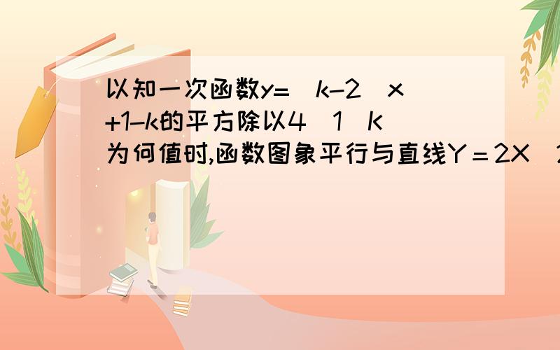 以知一次函数y=(k-2)x+1-k的平方除以4（1）K为何值时,函数图象平行与直线Y＝2X（2）K为何值时,函数图象经过原点可以有过程吗