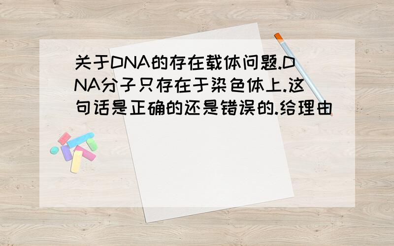 关于DNA的存在载体问题.DNA分子只存在于染色体上.这句话是正确的还是错误的.给理由