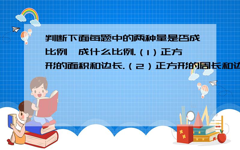 判断下面每题中的两种量是否成比例,成什么比例.（1）正方形的面积和边长.（2）正方形的周长和边长.（3）分子一定,分母和分数值的大小（4）比的后项一定,比的前项和比值（5）圆的半径