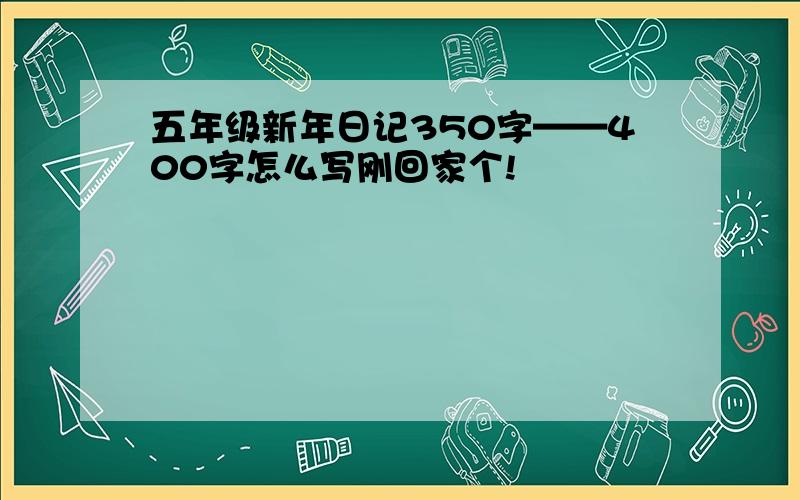 五年级新年日记350字——400字怎么写刚回家个!