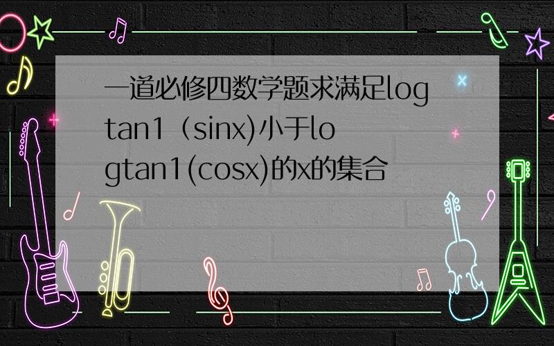 一道必修四数学题求满足logtan1（sinx)小于logtan1(cosx)的x的集合