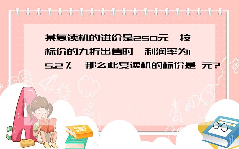 某复读机的进价是250元,按标价的九折出售时,利润率为15.2％,那么此复读机的标价是 元?