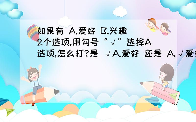 如果有 A.爱好 B.兴趣 2个选项,用勾号“√”选择A选项,怎么打?是 √A.爱好 还是 A.√爱好...