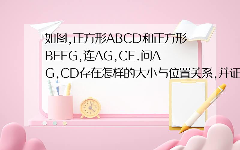 如图,正方形ABCD和正方形BEFG,连AG,CE.问AG,CD存在怎样的大小与位置关系,并证明