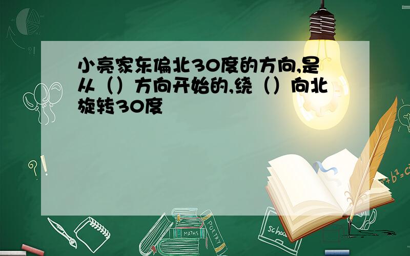 小亮家东偏北30度的方向,是从（）方向开始的,绕（）向北旋转30度