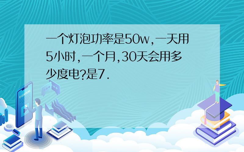 一个灯泡功率是50w,一天用5小时,一个月,30天会用多少度电?是7.