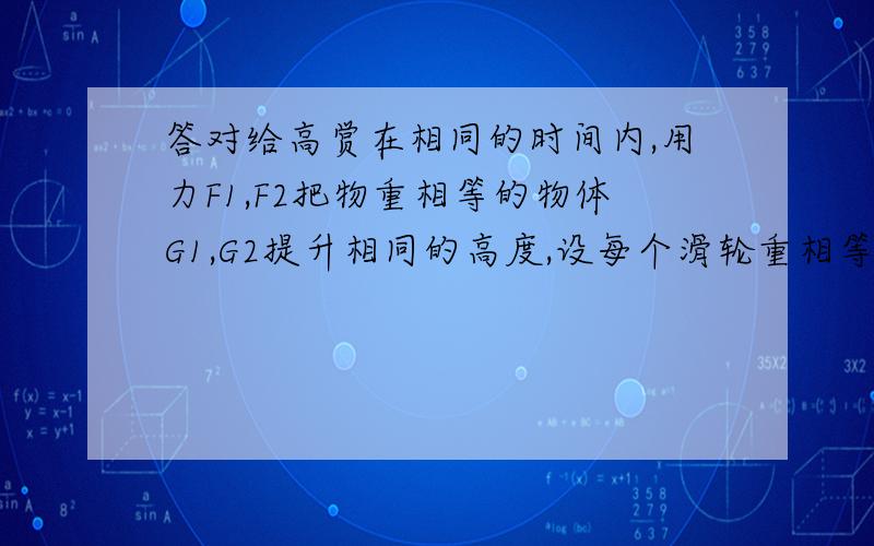 答对给高赏在相同的时间内,用力F1,F2把物重相等的物体G1,G2提升相同的高度,设每个滑轮重相等,比较甲乙两装置的机械效率n1,n2和F1,F2做的功率P1,P2,则n1( )n2 ; P1( )P2注甲装置动滑轮上有3段绳子,