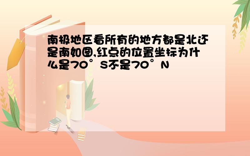 南极地区看所有的地方都是北还是南如图,红点的位置坐标为什么是70°S不是70°N