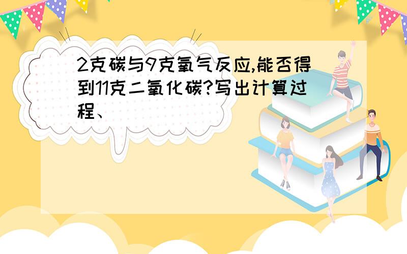 2克碳与9克氧气反应,能否得到11克二氧化碳?写出计算过程、