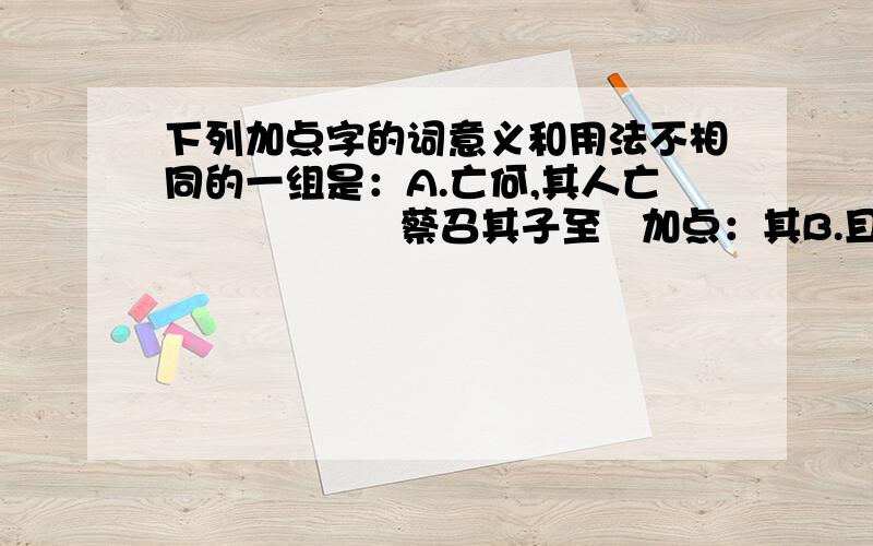 下列加点字的词意义和用法不相同的一组是：A.亡何,其人亡                  蔡召其子至   加点：其B.且父未尝语我也               故不语郎君  加点：语C.有友某以千金寄之           蔡召其子至,归