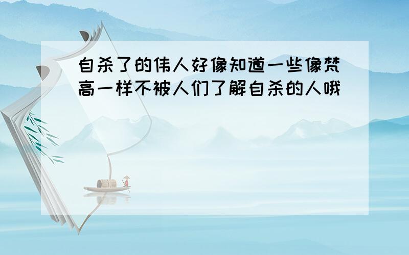 自杀了的伟人好像知道一些像梵高一样不被人们了解自杀的人哦