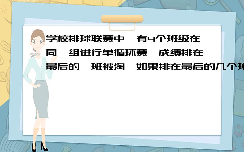 学校排球联赛中,有4个班级在同一组进行单循环赛,成绩排在最后的一班被淘,如果排在最后的几个班的胜负场数相等,则他们之间再进行附加赛,七年级（1）在单循环赛中至少能胜一场,这个班