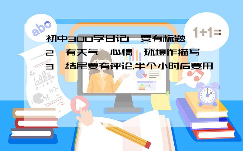 初中300字日记1、要有标题2、有天气、心情、环境作描写3、结尾要有评论.半个小时后要用