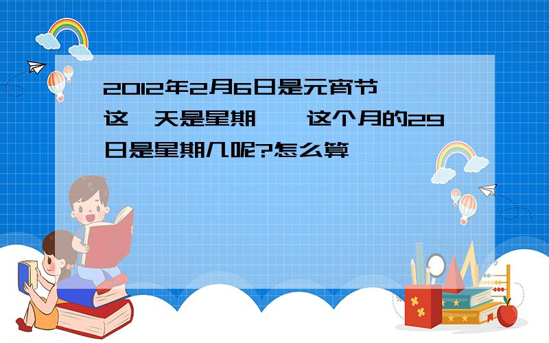 2012年2月6日是元宵节,这一天是星期一,这个月的29日是星期几呢?怎么算