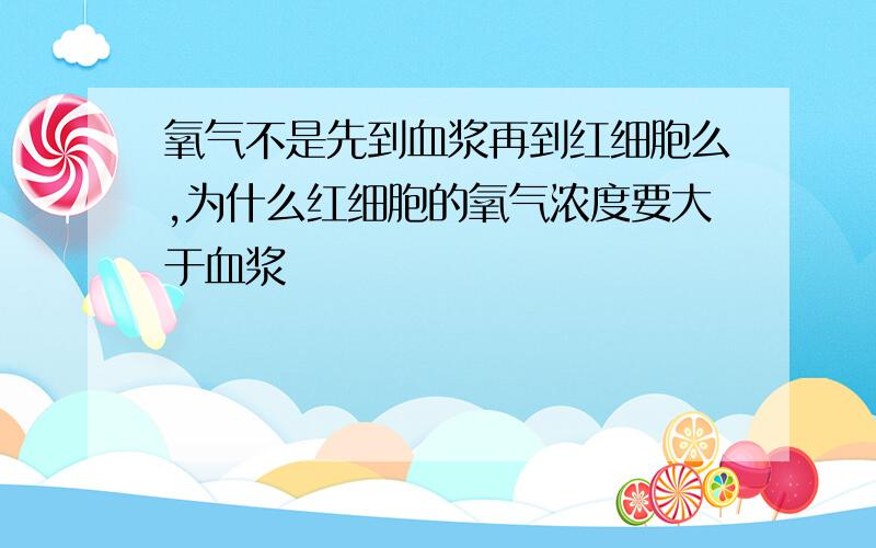 氧气不是先到血浆再到红细胞么,为什么红细胞的氧气浓度要大于血浆