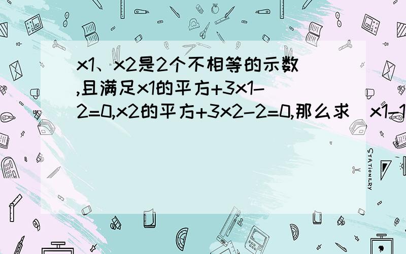 x1、x2是2个不相等的示数,且满足x1的平方+3x1-2=0,x2的平方+3x2-2=0,那么求（x1-1）（x2-1）的值 写过