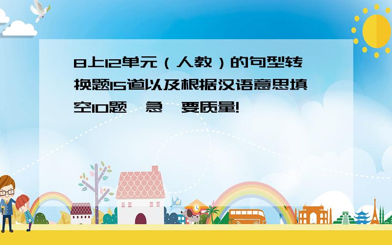 8上12单元（人教）的句型转换题15道以及根据汉语意思填空10题,急,要质量!