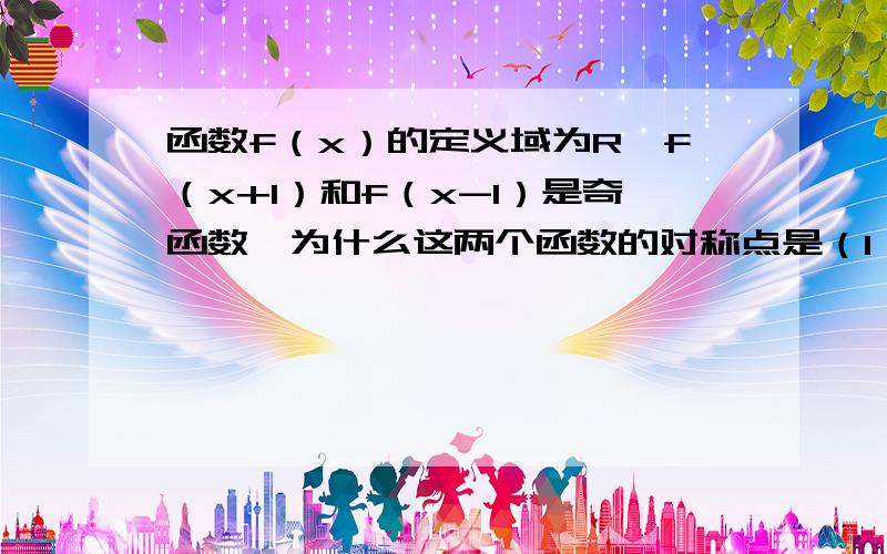 函数f（x）的定义域为R,f（x+1）和f（x-1）是奇函数,为什么这两个函数的对称点是（1,0）（-1,0）?而不是（0,0）?搞不清诶= =