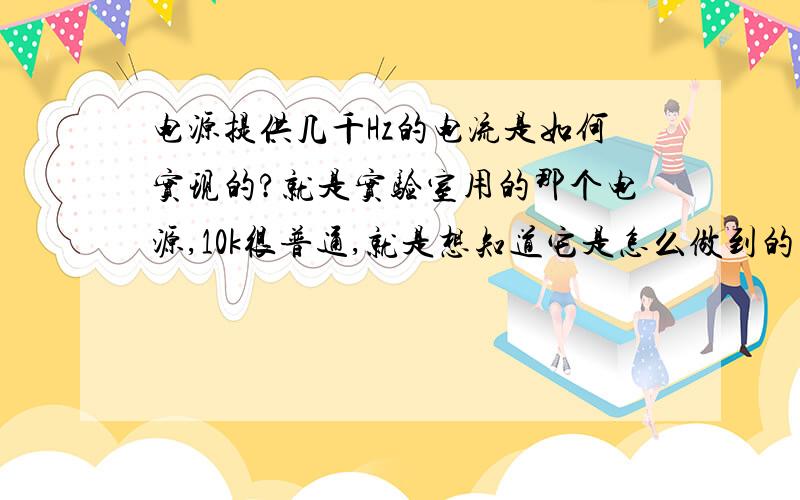 电源提供几千Hz的电流是如何实现的?就是实验室用的那个电源,10k很普通,就是想知道它是怎么做到的……