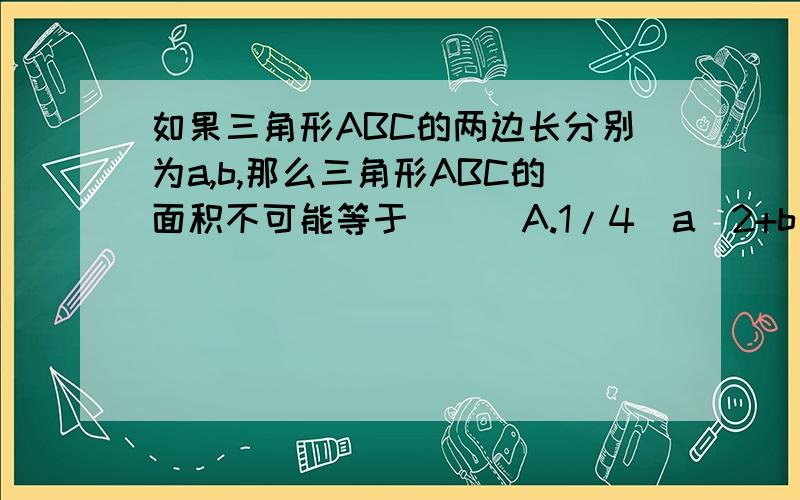 如果三角形ABC的两边长分别为a,b,那么三角形ABC的面积不可能等于（ ） A.1/4(a^2+b^2) B.1/2(a^2+b^2)C.1/8(a+b)^2 D.1/4ab