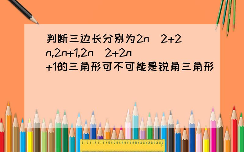 判断三边长分别为2n^2+2n,2n+1,2n^2+2n+1的三角形可不可能是锐角三角形