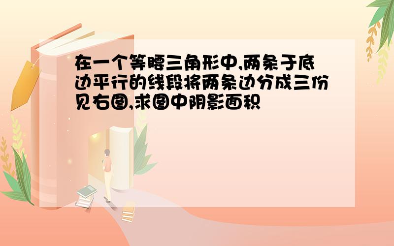 在一个等腰三角形中,两条于底边平行的线段将两条边分成三份见右图,求图中阴影面积