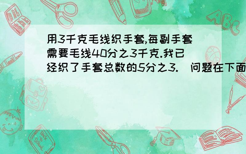 用3千克毛线织手套,每副手套需要毛线40分之3千克.我已经织了手套总数的5分之3.（问题在下面）（1）已经织了多少副手套?（2）已经用了多少千克毛线?