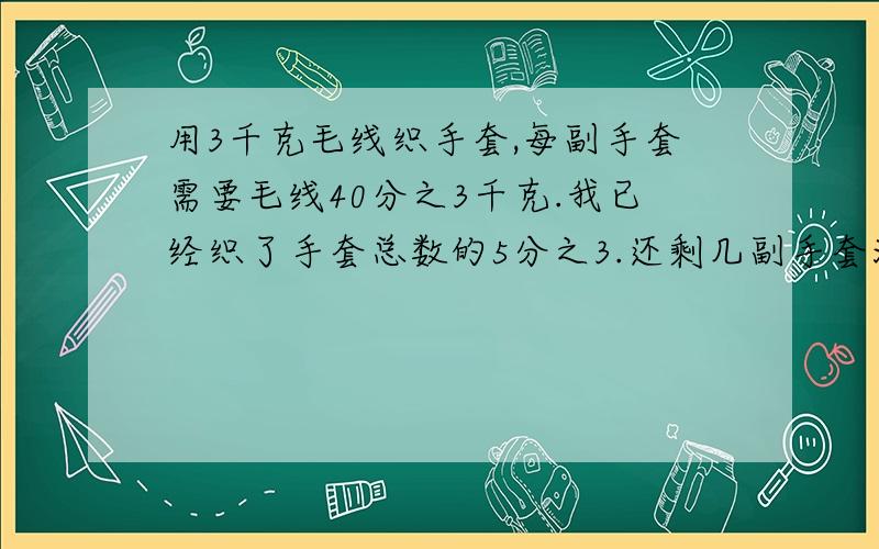 用3千克毛线织手套,每副手套需要毛线40分之3千克.我已经织了手套总数的5分之3.还剩几副手套没织?急用