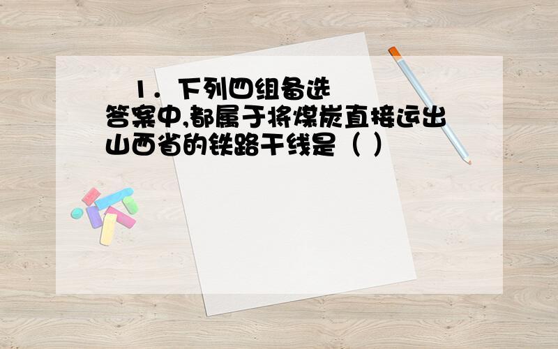  1．下列四组备选答案中,都属于将煤炭直接运出山西省的铁路干线是（ ）       A．大秦线、京原线、石太线、太焦线、京包线       B．大秦线