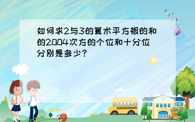 如何求2与3的算术平方根的和的2004次方的个位和十分位分别是多少?