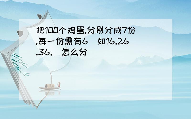 把100个鸡蛋,分别分成7份,每一份需有6(如16.26.36.)怎么分