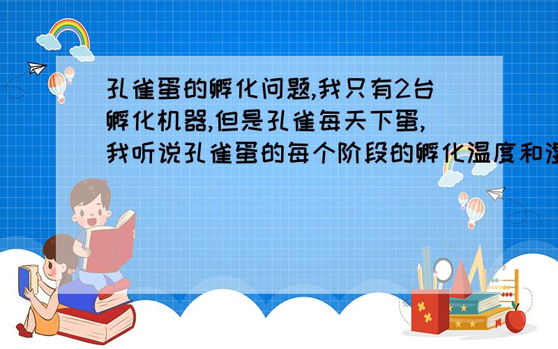 孔雀蛋的孵化问题,我只有2台孵化机器,但是孔雀每天下蛋,我听说孔雀蛋的每个阶段的孵化温度和湿度不同请问,孔雀蛋孵化的湿度和温度每个阶段不同,2台孵化机,孔雀蛋最长又不能保存超过7